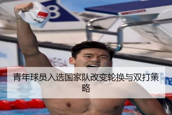 青年球员入选国家队改变轮换与双打策略